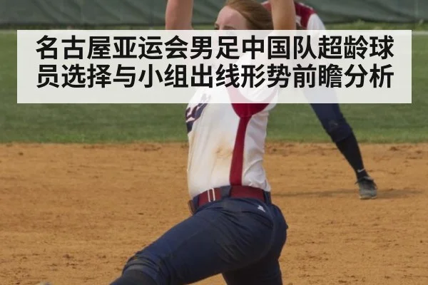 名古屋亚运会男足中国队超龄球员选择与小组出线形势前瞻分析