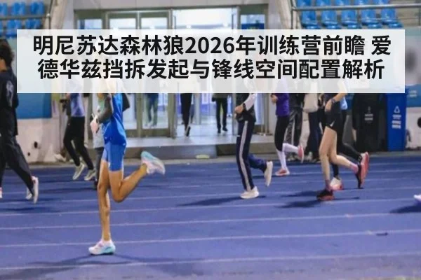 明尼苏达森林狼2026年训练营前瞻 爱德华兹挡拆发起与锋线空间配置解析