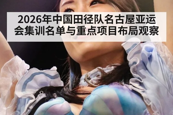 2026年中国田径队名古屋亚运会集训名单与重点项目布局观察
