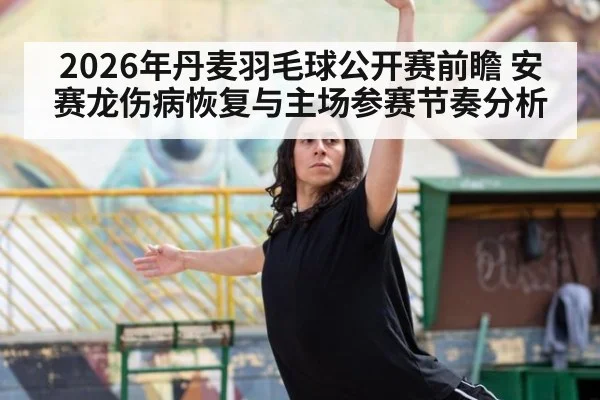 2026年丹麦羽毛球公开赛前瞻 安赛龙伤病恢复与主场参赛节奏分析