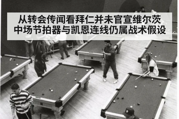 从转会传闻看拜仁并未官宣维尔茨 中场节拍器与凯恩连线仍属战术假设