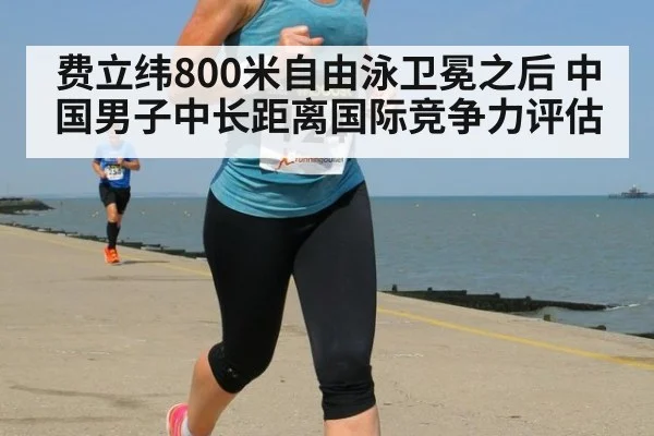 费立纬800米自由泳卫冕之后 中国男子中长距离国际竞争力评估